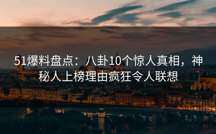 51爆料盘点：八卦10个惊人真相，神秘人上榜理由疯狂令人联想
