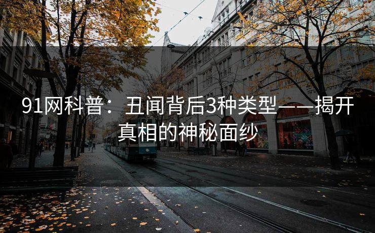 91网科普：丑闻背后3种类型——揭开真相的神秘面纱