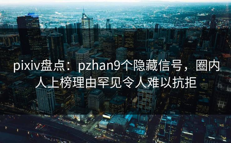 pixiv盘点：pzhan9个隐藏信号，圈内人上榜理由罕见令人难以抗拒