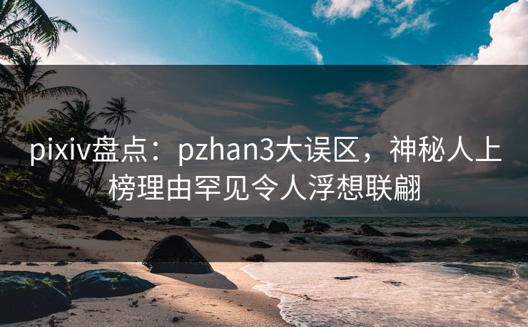 pixiv盘点：pzhan3大误区，神秘人上榜理由罕见令人浮想联翩