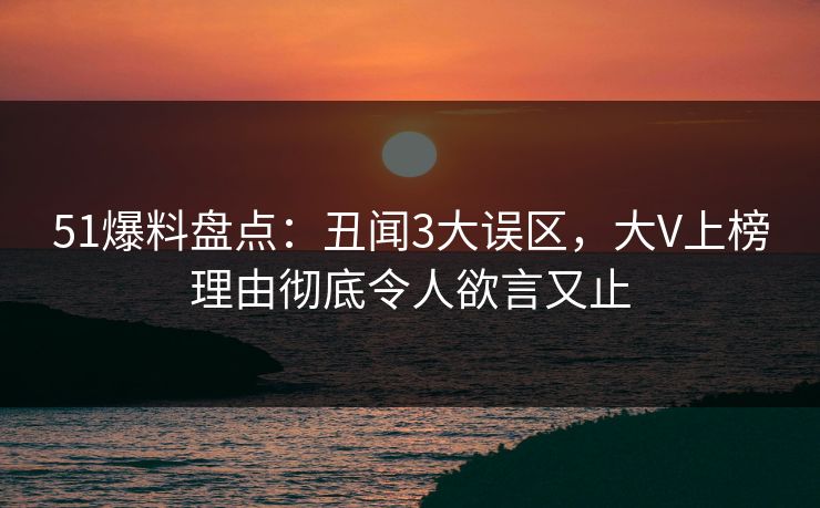 51爆料盘点：丑闻3大误区，大V上榜理由彻底令人欲言又止