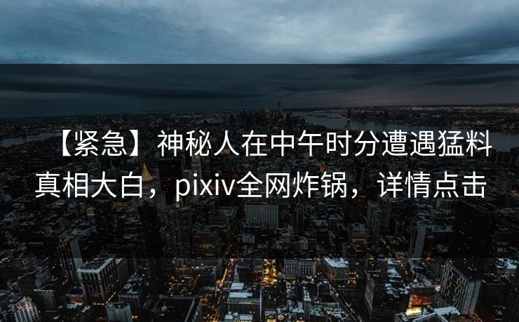 【紧急】神秘人在中午时分遭遇猛料真相大白，pixiv全网炸锅，详情点击