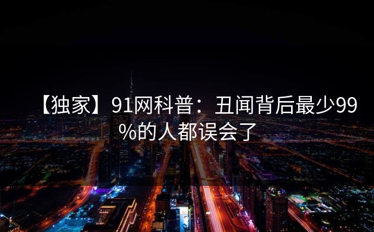 【独家】91网科普：丑闻背后最少99%的人都误会了
