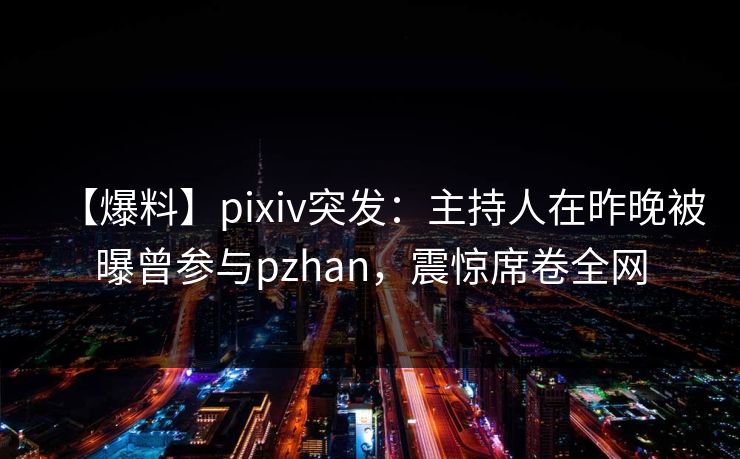 【爆料】pixiv突发:主持人在昨晚被曝曾参与pzhan,震惊席卷全网 【爆料】pixiv突发:主持人在昨晚被曝曾参与pzhan,震惊席卷全网