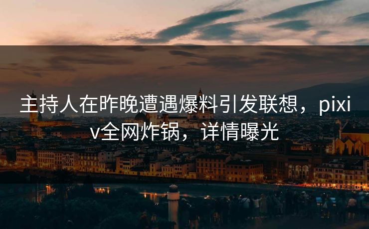 主持人在昨晚遭遇爆料引发联想，pixiv全网炸锅，详情曝光