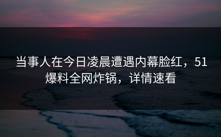 当事人在今日凌晨遭遇内幕脸红，51爆料全网炸锅，详情速看
