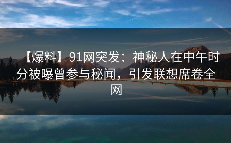 【爆料】91网突发：神秘人在中午时分被曝曾参与秘闻，引发联想席卷全网