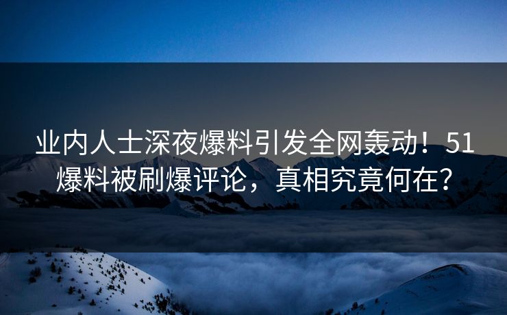 业内人士深夜爆料引发全网轰动！51爆料被刷爆评论，真相究竟何在？