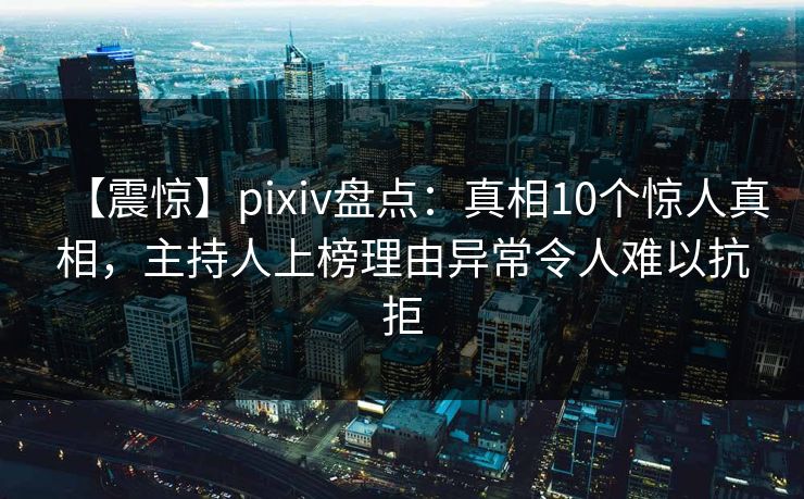 【震惊】pixiv盘点：真相10个惊人真相，主持人上榜理由异常令人难以抗拒