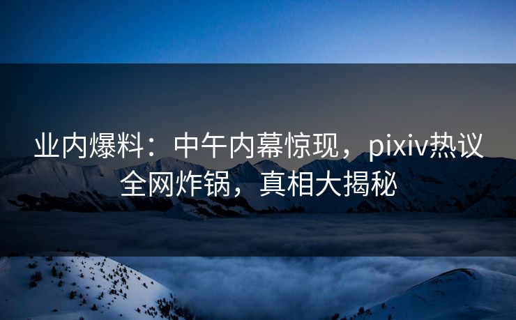 业内爆料:中午内幕惊现,pixiv热议全网炸锅,真相大揭秘 业内爆料:中午内幕惊现,pixiv热议全网炸锅,真相大揭秘