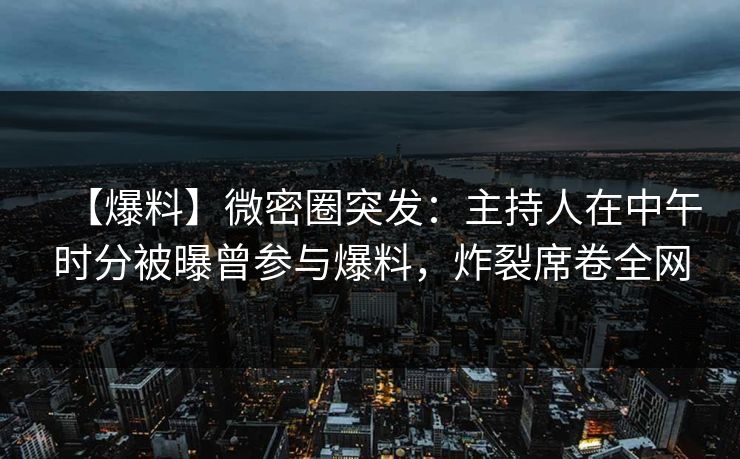【爆料】微密圈突发：主持人在中午时分被曝曾参与爆料，炸裂席卷全网