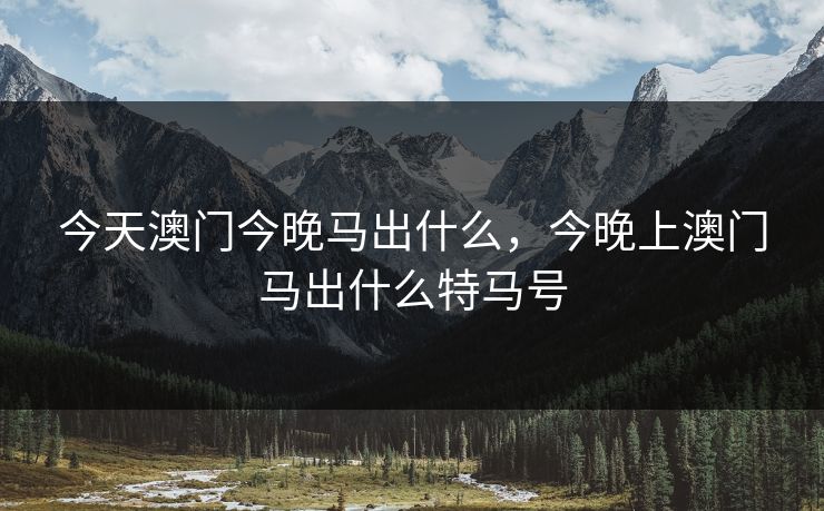 今天澳门今晚马出什么，今晚上澳门马出什么特马号
