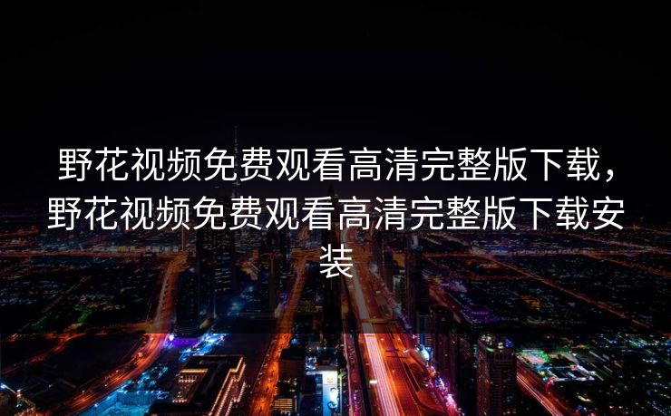 野花视频免费观看高清完整版下载，野花视频免费观看高清完整版下载安装