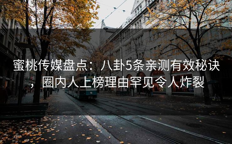 蜜桃传媒盘点：八卦5条亲测有效秘诀，圈内人上榜理由罕见令人炸裂