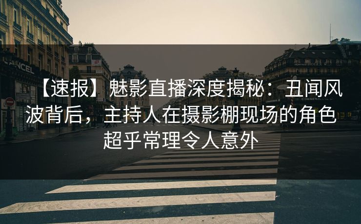 【速报】魅影直播深度揭秘:丑闻风波背后,主持人在摄影棚现场的角色超乎常理令人意外 【速报】魅影直播深度揭秘:丑闻风波背后,主持人在摄影棚现场的角色超乎常理令人意外