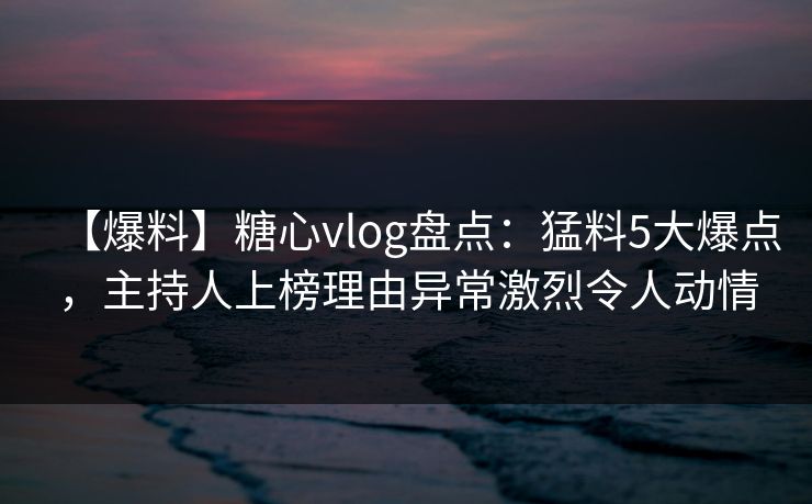 【爆料】糖心vlog盘点：猛料5大爆点，主持人上榜理由异常激烈令人动情
