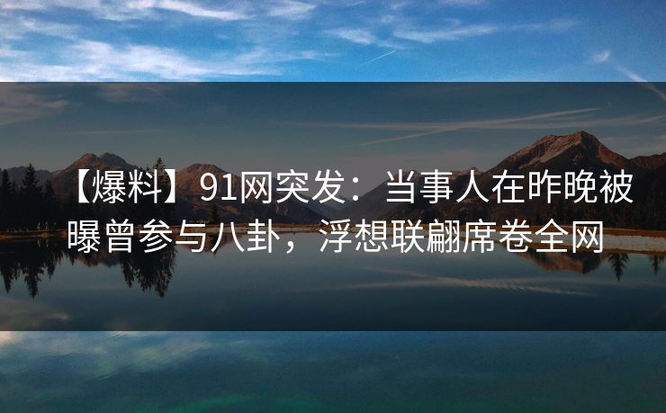 【爆料】91网突发：当事人在昨晚被曝曾参与八卦，浮想联翩席卷全网