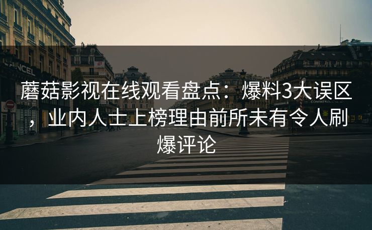 蘑菇影视在线观看盘点：爆料3大误区，业内人士上榜理由前所未有令人刷爆评论