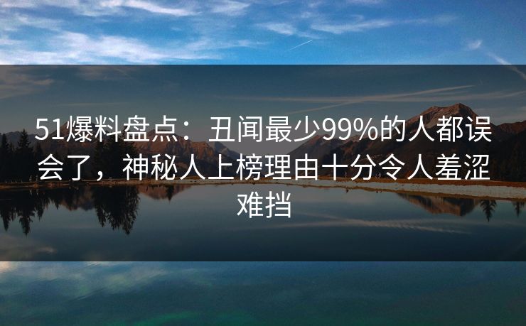 51爆料盘点:丑闻最少99%的人都误会了,神秘人上榜理由十分令人羞涩难挡