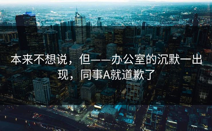 本来不想说，但——办公室的沉默一出现，同事A就道歉了
