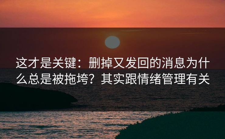 这才是关键:删掉又发回的消息为什么总是被拖垮?其实跟情绪管理有关