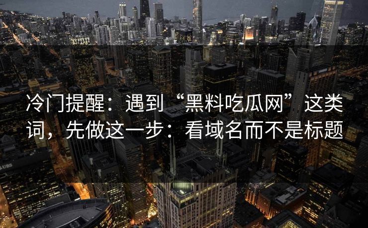 冷门提醒：遇到“黑料吃瓜网”这类词，先做这一步：看域名而不是标题