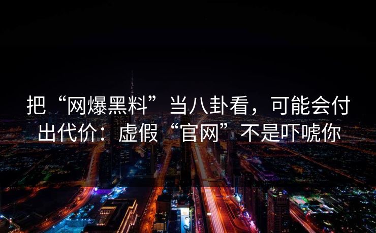 把“网爆黑料”当八卦看,可能会付出代价:虚假“官网”不是吓唬你