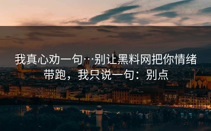 我真心劝一句…别让黑料网把你情绪带跑，我只说一句：别点