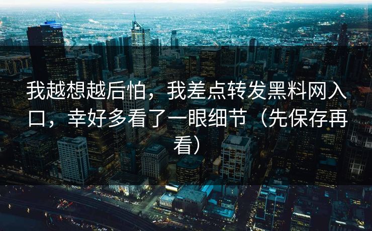 我越想越后怕，我差点转发黑料网入口，幸好多看了一眼细节（先保存再看）