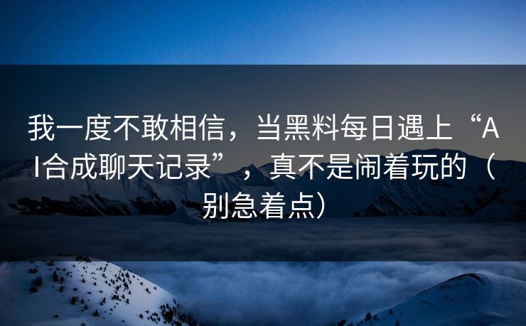 我一度不敢相信,当黑料每日遇上“AI合成聊天记录”,真不是闹着玩的(别急着点)