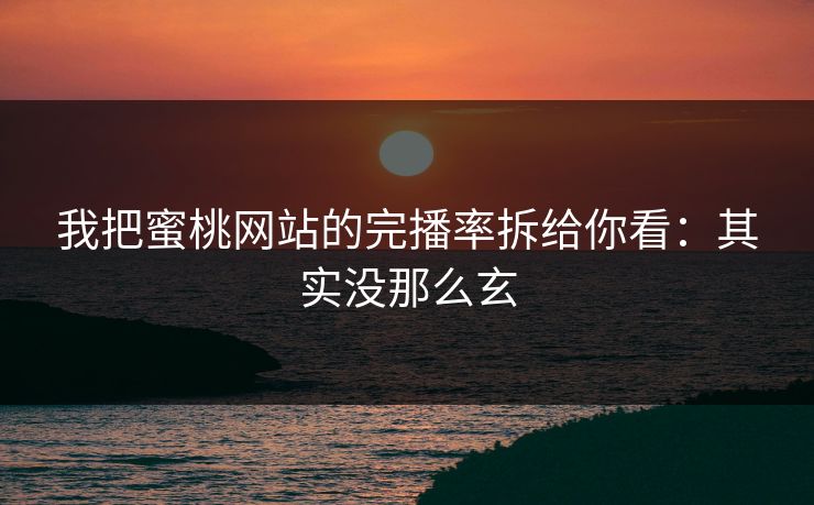 我把蜜桃网站的完播率拆给你看：其实没那么玄