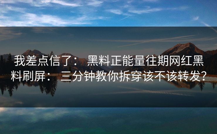 我差点信了： 黑料正能量往期网红黑料刷屏： 三分钟教你拆穿该不该转发？