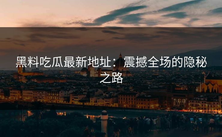 黑料吃瓜最新地址：震撼全场的隐秘之路