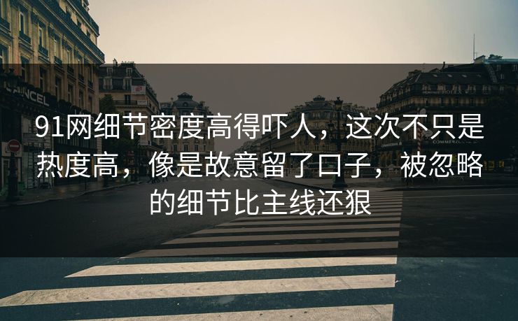 91网细节密度高得吓人，这次不只是热度高，像是故意留了口子，被忽略的细节比主线还狠