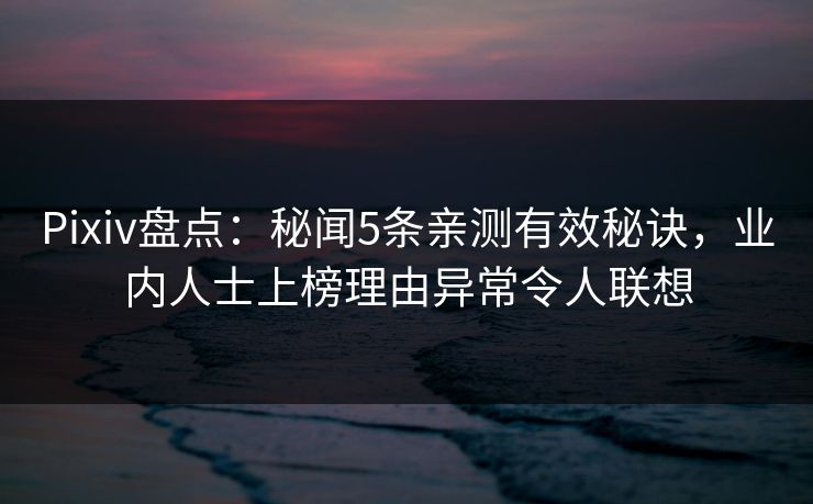 Pixiv盘点:秘闻5条亲测有效秘诀,业内人士上榜理由异常令人联想