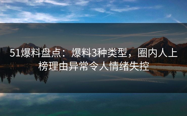 51爆料盘点：爆料3种类型，圈内人上榜理由异常令人情绪失控