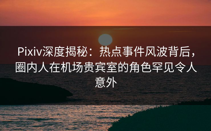 Pixiv深度揭秘:热点事件风波背后,圈内人在机场贵宾室的角色罕见令人意外 Pixiv深度揭秘:热点事件风波背后,圈内人在机场贵宾室的角色罕见令人意外