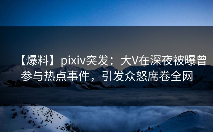 【爆料】pixiv突发:大V在深夜被曝曾参与热点事件,引发众怒席卷全网 【爆料】pixiv突发:大V在深夜被曝曾参与热点事件,引发众怒席卷全网