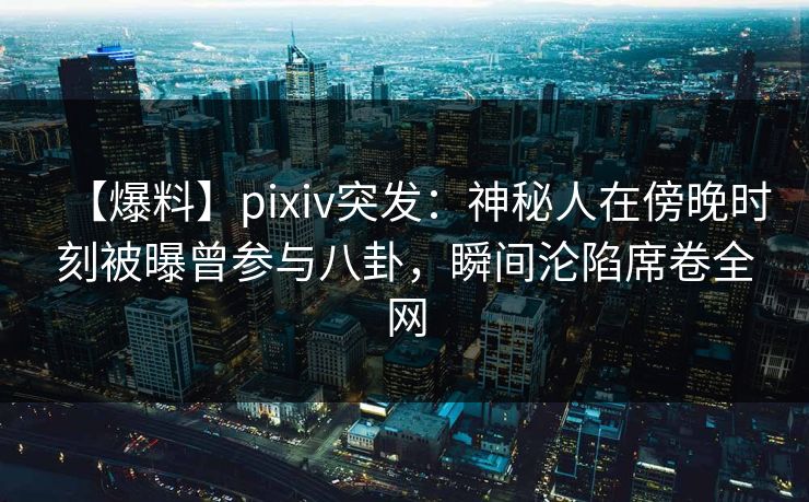 【爆料】pixiv突发:神秘人在傍晚时刻被曝曾参与八卦,瞬间沦陷席卷全网 【爆料】pixiv突发:神秘人在傍晚时刻被曝曾参与八卦,瞬间沦陷席卷全网