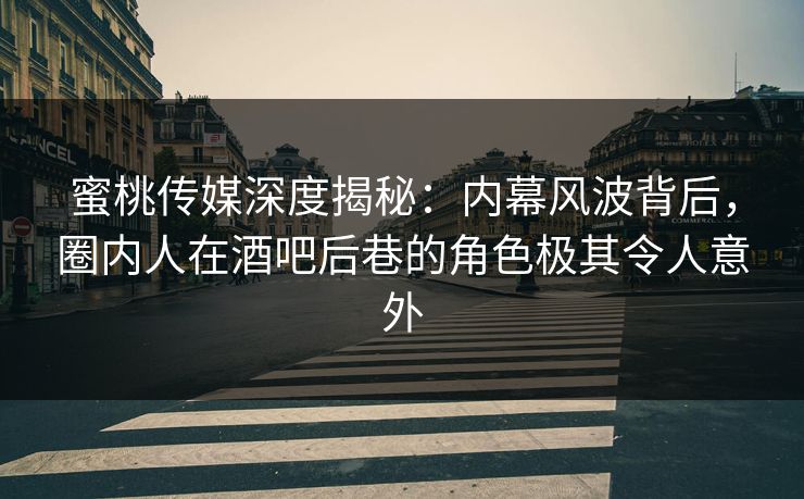 蜜桃传媒深度揭秘：内幕风波背后，圈内人在酒吧后巷的角色极其令人意外
