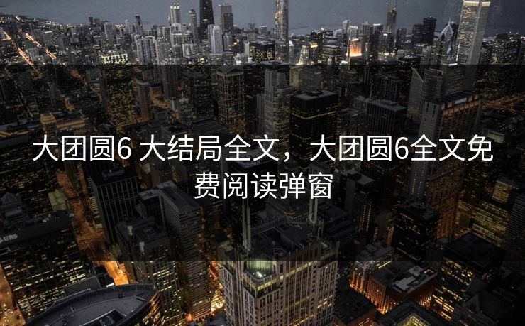 大团圆6 大结局全文,大团圆6全文免费阅读弹窗 大团圆6 大结局全文,大团圆6全文免费阅读弹窗