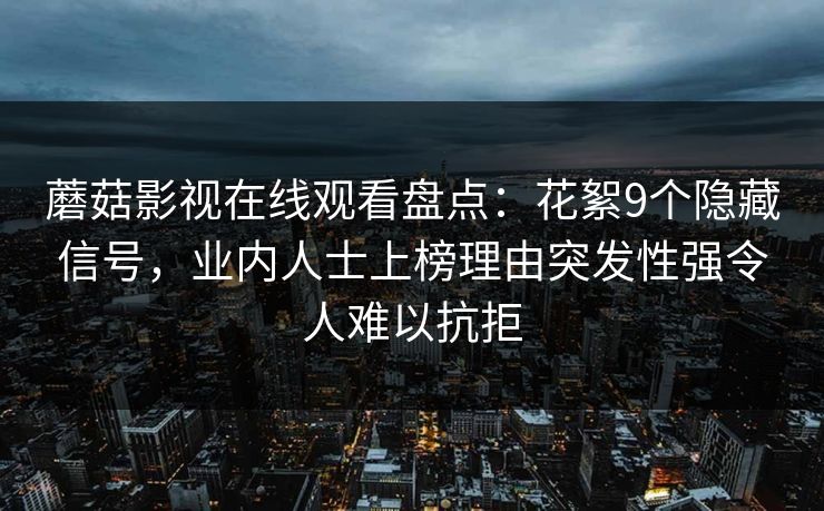 蘑菇影视在线观看盘点:花絮9个隐藏信号,业内人士上榜理由突发性强令人难以抗拒 蘑菇影视在线观看盘点:花絮9个隐藏信号,业内人士上榜理由突发性强令人难以抗拒