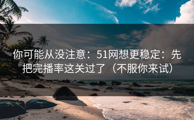 你可能从没注意:51网想更稳定:先把完播率这关过了(不服你来试)