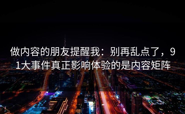 做内容的朋友提醒我：别再乱点了，91大事件真正影响体验的是内容矩阵