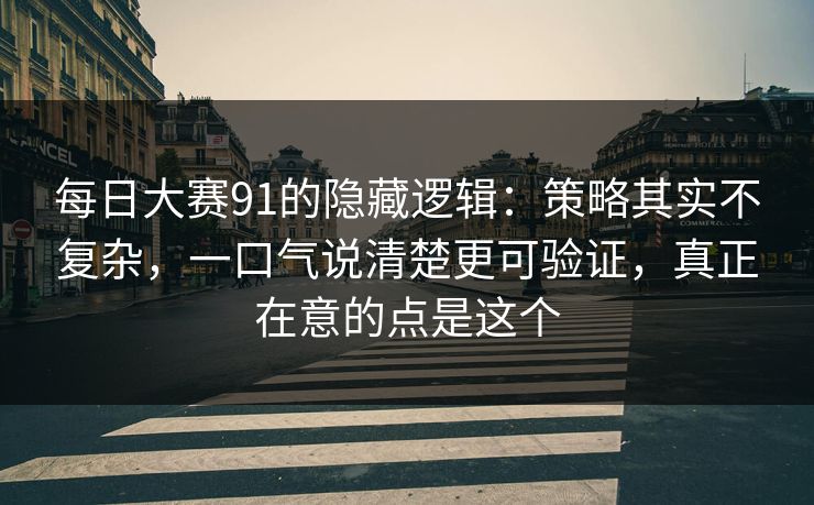 每日大赛91的隐藏逻辑:策略其实不复杂,一口气说清楚更可验证,真正在意的点是这个