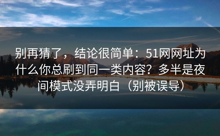 别再猜了,结论很简单:51网网址为什么你总刷到同一类内容?多半是夜间模式没弄明白(别被误导)