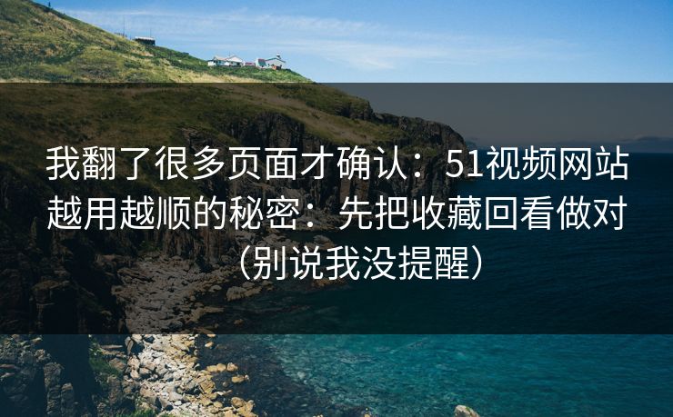 我翻了很多页面才确认:51视频网站越用越顺的秘密:先把收藏回看做对(别说我没提醒)