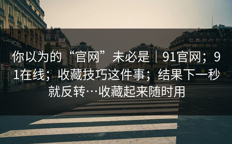 你以为的“官网”未必是|91官网;91在线;收藏技巧这件事;结果下一秒就反转…收藏起来随时用